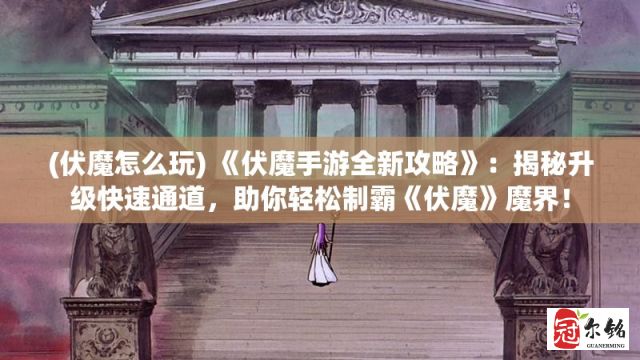 (伏魔怎么玩) 《伏魔手游全新攻略》：揭秘升级快速通道，助你轻松制霸《伏魔》魔界！